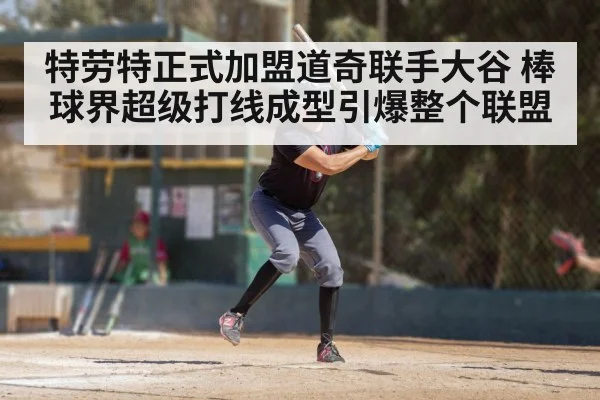 特劳特正式加盟道奇联手大谷 棒球界超级打线成型引爆整个联盟