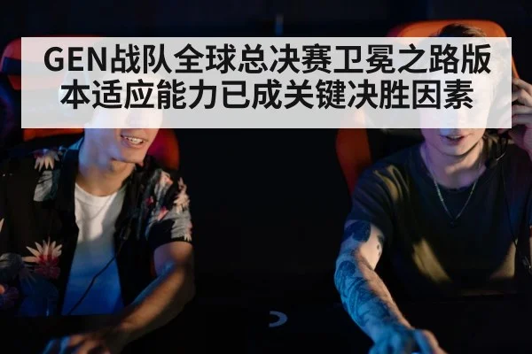 GEN战队全球总决赛卫冕之路版本适应能力已成关键决胜因素