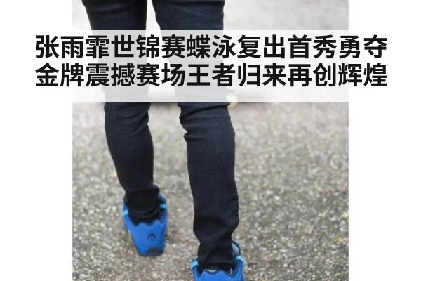 张雨霏世锦赛蝶泳复出首秀勇夺金牌震撼赛场王者归来再创辉煌