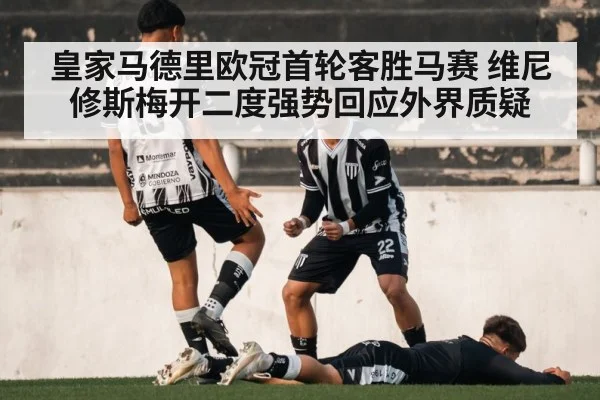 皇家马德里欧冠首轮客胜马赛 维尼修斯梅开二度强势回应外界质疑