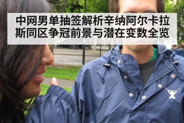 中网男单抽签解析辛纳阿尔卡拉斯同区争冠前景与潜在变数全览