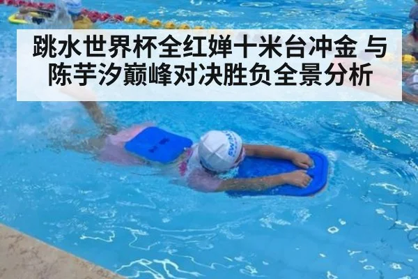 跳水世界杯全红婵十米台冲金 与陈芋汐巅峰对决胜负全景分析