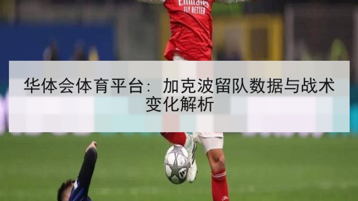 华体会体育平台: 加克波留队数据与战术变化解析 华体会体育平台: 加克波留队数据与战术变化解析